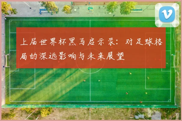 上届世界杯黑马启示录：对足球格局的深远影响与未来展望