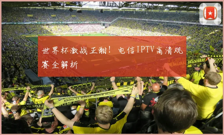世界杯激战正酣！电信IPTV高清观赛全解析