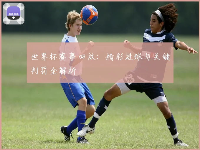 世界杯赛事回放：精彩进球与关键判罚全解析