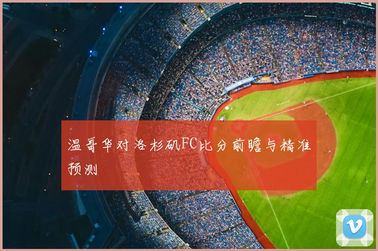温哥华对洛杉矶FC比分前瞻与精准预测