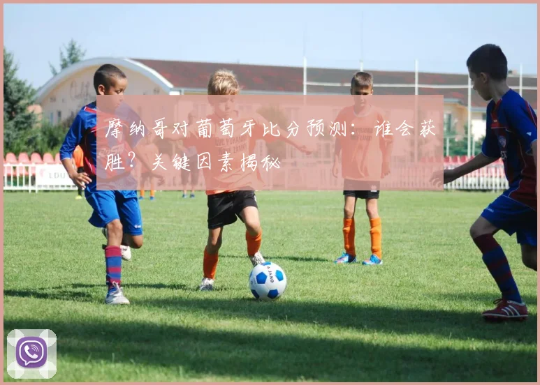 摩纳哥对葡萄牙比分预测：谁会获胜？关键因素揭秘