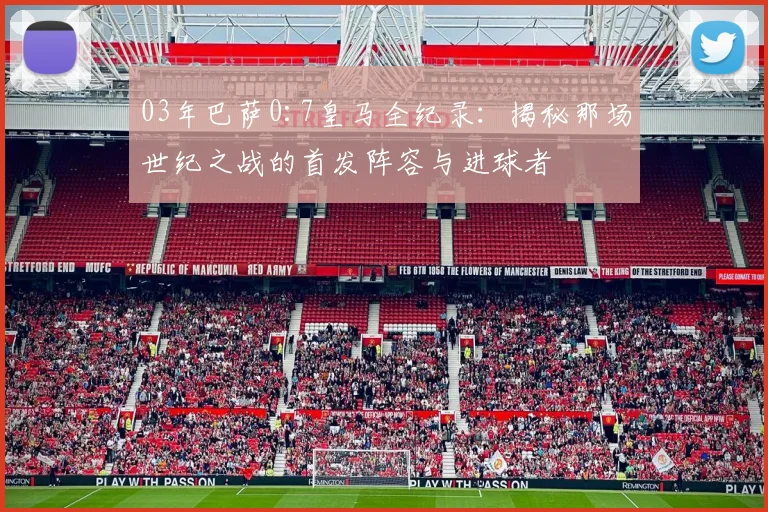 03年巴萨0:7皇马全纪录：揭秘那场世纪之战的首发阵容与进球者