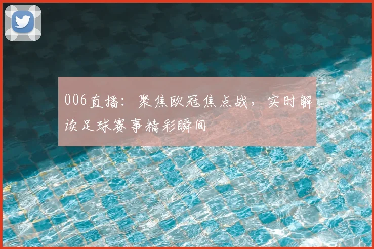 006直播:聚焦欧冠焦点战,实时解读足球赛事精彩瞬间