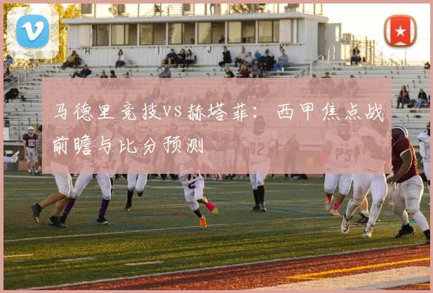 马德里竞技vs赫塔菲：西甲焦点战前瞻与比分预测