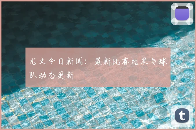 尤文今日新闻：最新比赛结果与球队动态更新