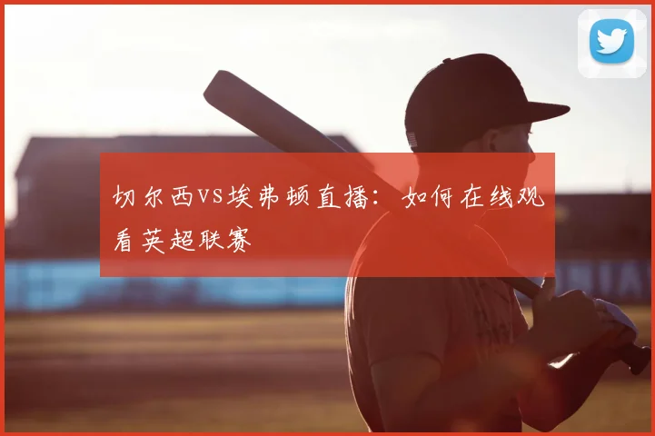 切尔西vs埃弗顿直播：如何在线观看英超联赛