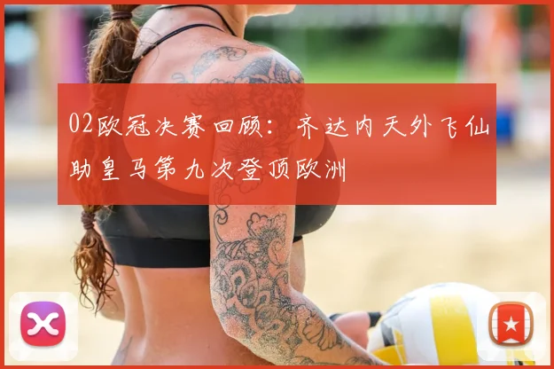 02欧冠决赛回顾：齐达内天外飞仙助皇马第九次登顶欧洲