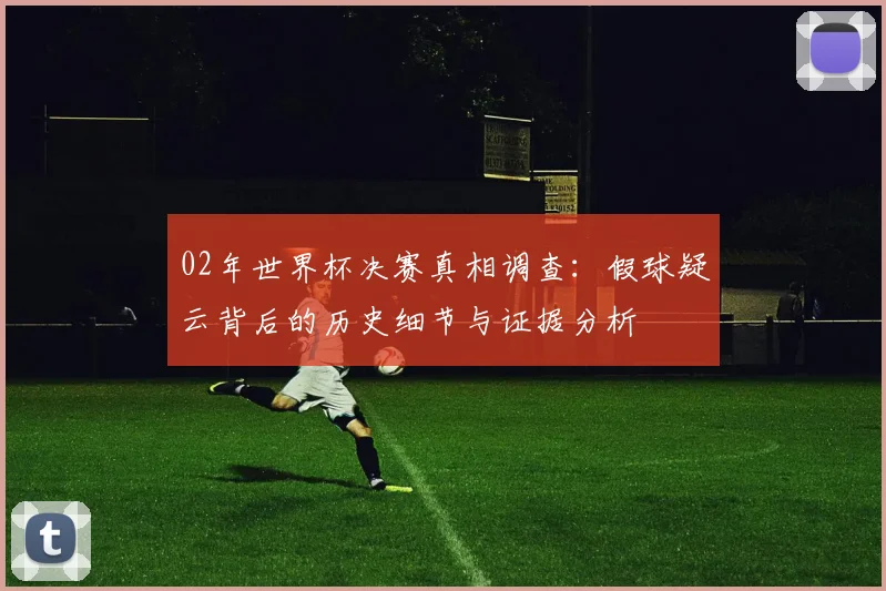 02年世界杯决赛真相调查：假球疑云背后的历史细节与证据分析