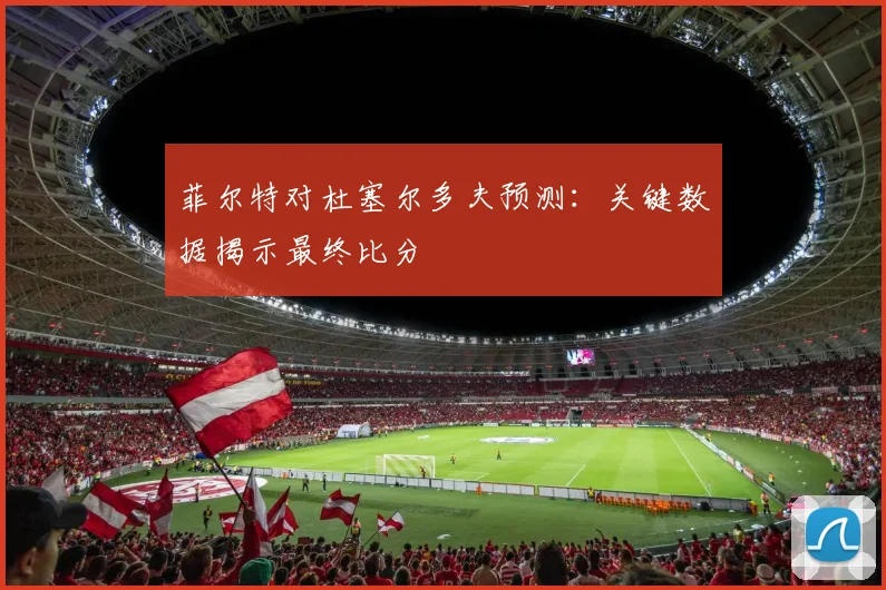 菲尔特对杜塞尔多夫预测：关键数据揭示最终比分