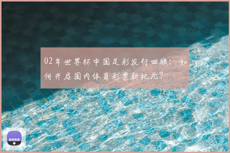 02年世界杯中国足彩发行回顾：如何开启国内体育彩票新纪元？