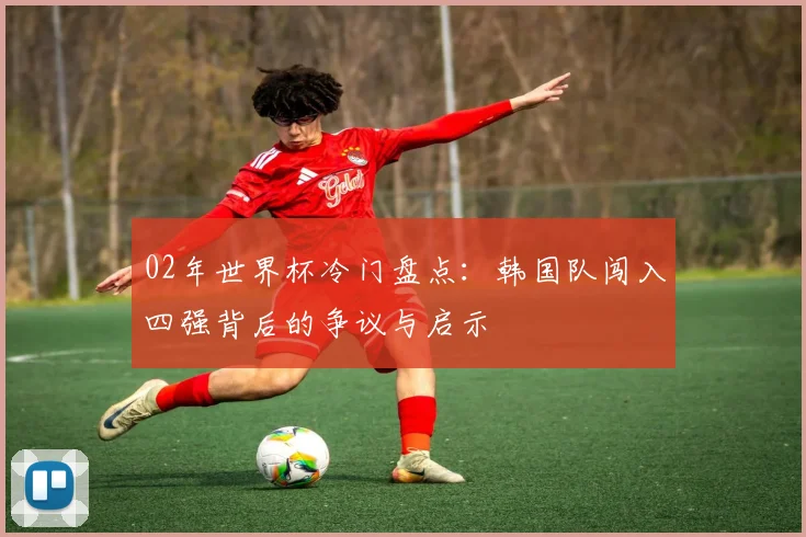 02年世界杯冷门盘点:韩国队闯入四强背后的争议与启示