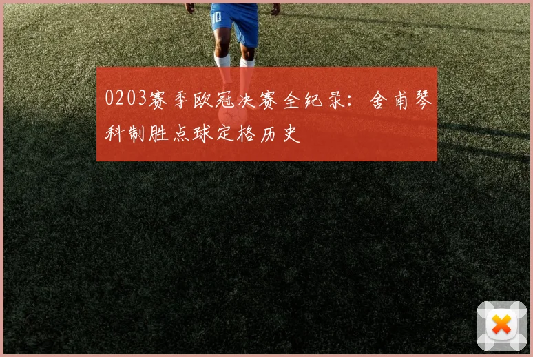 0203赛季欧冠决赛全纪录:舍甫琴科制胜点球定格历史
