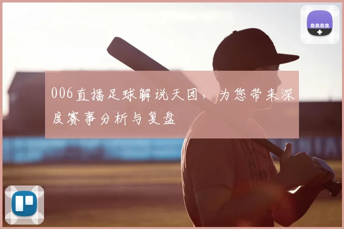 006直播足球解说天团,为您带来深度赛事分析与复盘