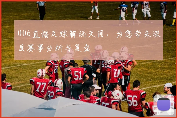 006直播足球解说天团，为您带来深度赛事分析与复盘