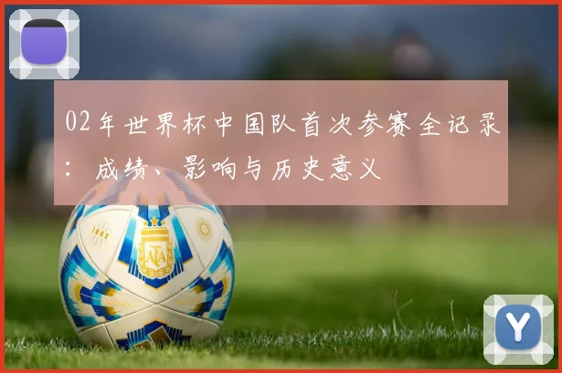 02年世界杯中国队首次参赛全记录:成绩、影响与历史意义