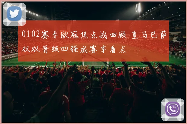 0102赛季欧冠焦点战回顾 皇马巴萨双双晋级四强成赛季看点