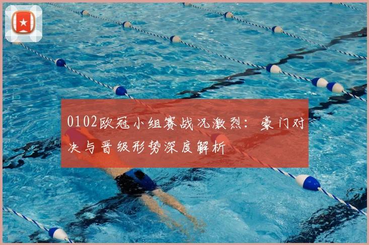 0102欧冠小组赛战况激烈：豪门对决与晋级形势深度解析