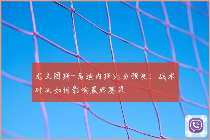 尤文图斯-乌迪内斯比分预测：战术对决如何影响最终赛果
