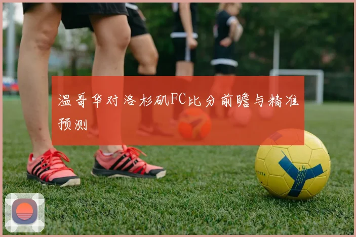 温哥华对洛杉矶FC比分前瞻与精准预测