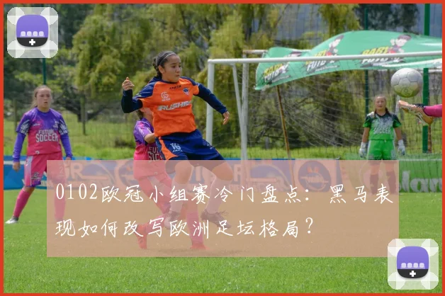 0102欧冠小组赛冷门盘点：黑马表现如何改写欧洲足坛格局？