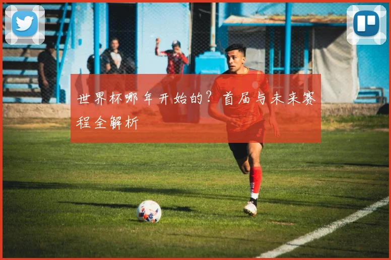 世界杯哪年开始的？首届与未来赛程全解析