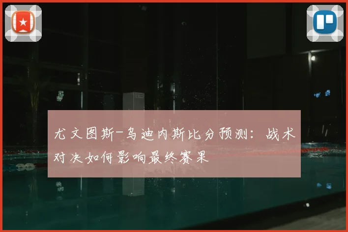 尤文图斯-乌迪内斯比分预测：战术对决如何影响最终赛果