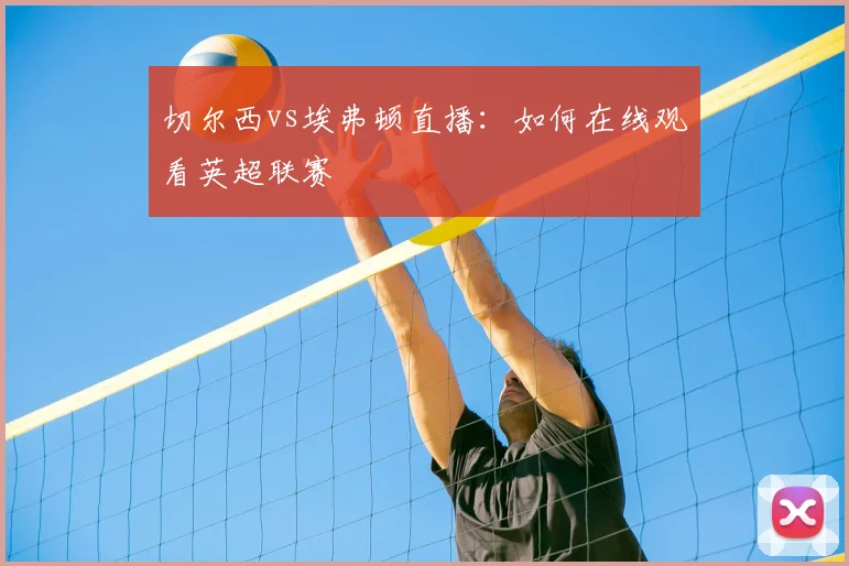 切尔西vs埃弗顿直播：如何在线观看英超联赛