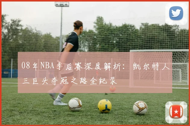 08年NBA季后赛深度解析:凯尔特人三巨头夺冠之路全纪录