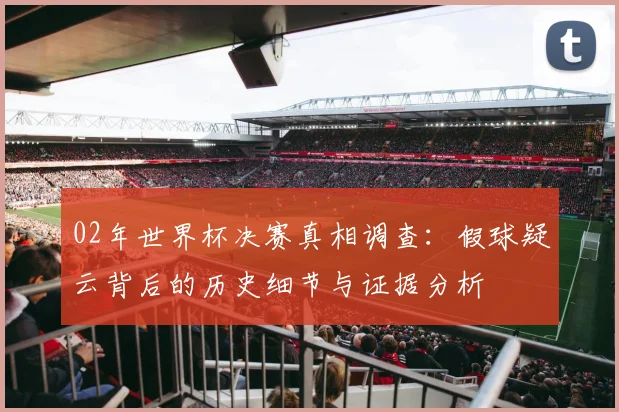 02年世界杯决赛真相调查：假球疑云背后的历史细节与证据分析