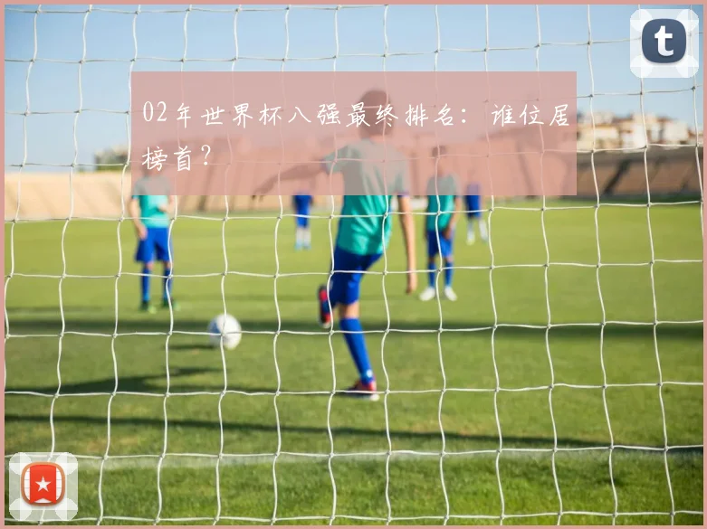 02年世界杯八强最终排名：谁位居榜首？