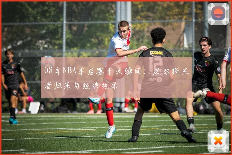 08年NBA季后赛十大瞬间:皮尔斯王者归来与经典绝杀