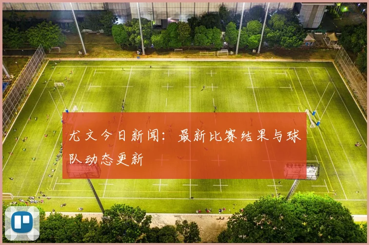 尤文今日新闻：最新比赛结果与球队动态更新