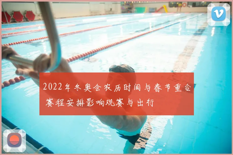 2022年冬奥会农历时间与春节重合 赛程安排影响观赛与出行