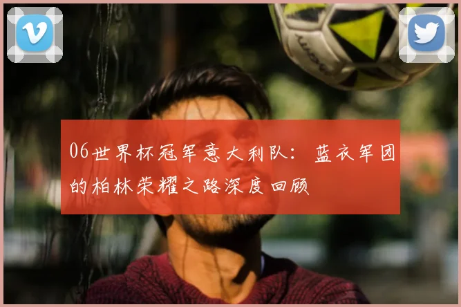 06世界杯冠军意大利队:蓝衣军团的柏林荣耀之路深度回顾