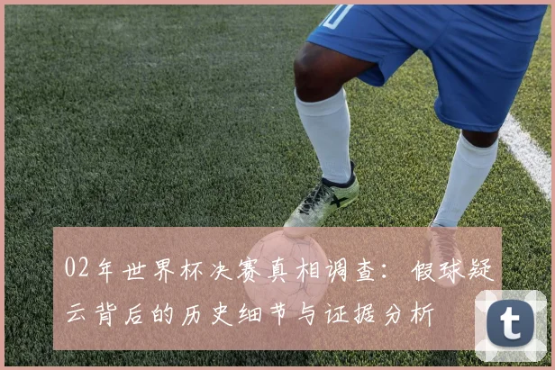 02年世界杯决赛真相调查：假球疑云背后的历史细节与证据分析