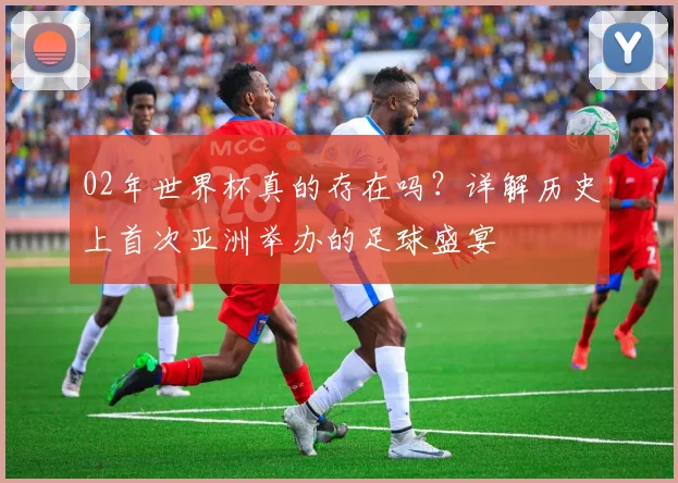 02年世界杯真的存在吗？详解历史上首次亚洲举办的足球盛宴
