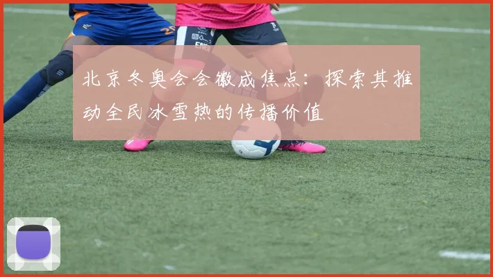 北京冬奥会会徽成焦点:探索其推动全民冰雪热的传播价值