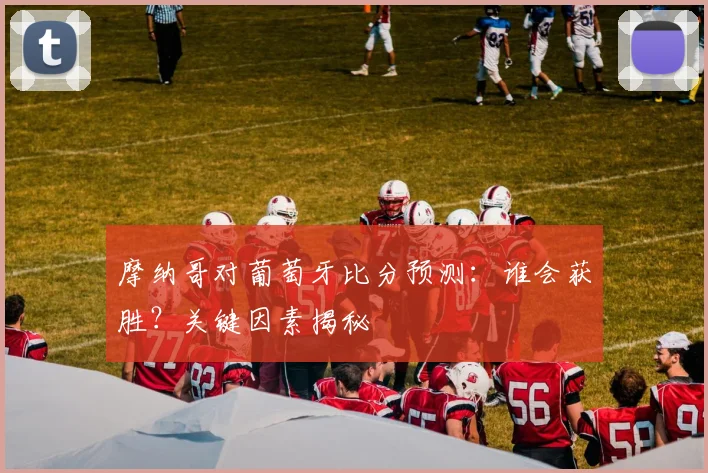 摩纳哥对葡萄牙比分预测：谁会获胜？关键因素揭秘