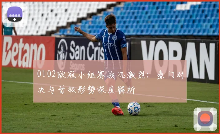 0102欧冠小组赛战况激烈：豪门对决与晋级形势深度解析