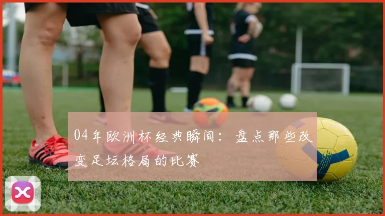 04年欧洲杯经典瞬间:盘点那些改变足坛格局的比赛
