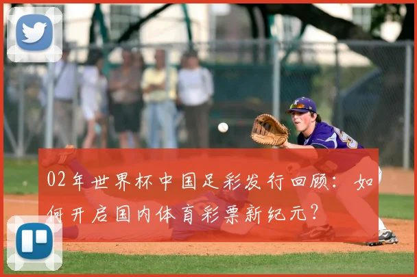 02年世界杯中国足彩发行回顾：如何开启国内体育彩票新纪元？