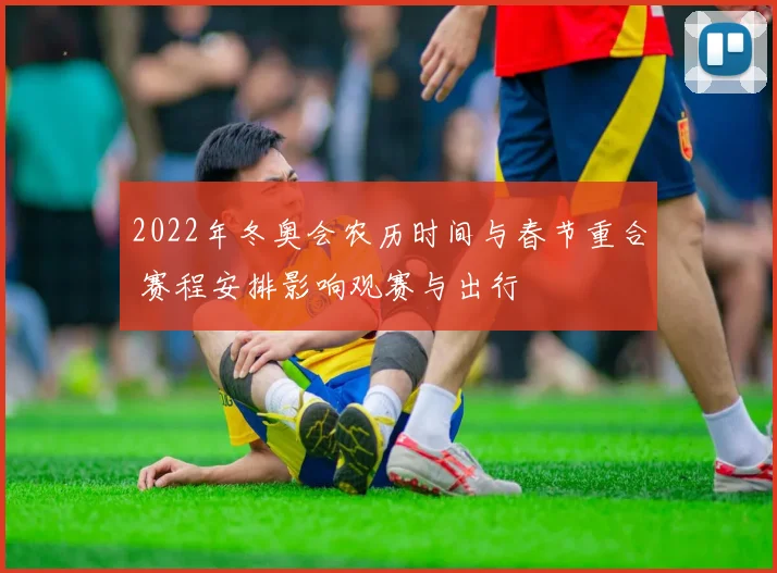 2022年冬奥会农历时间与春节重合 赛程安排影响观赛与出行