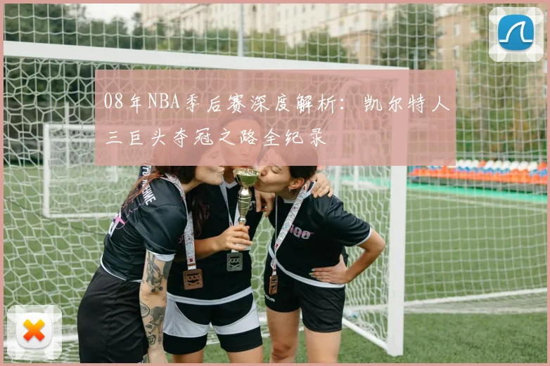 08年NBA季后赛深度解析:凯尔特人三巨头夺冠之路全纪录