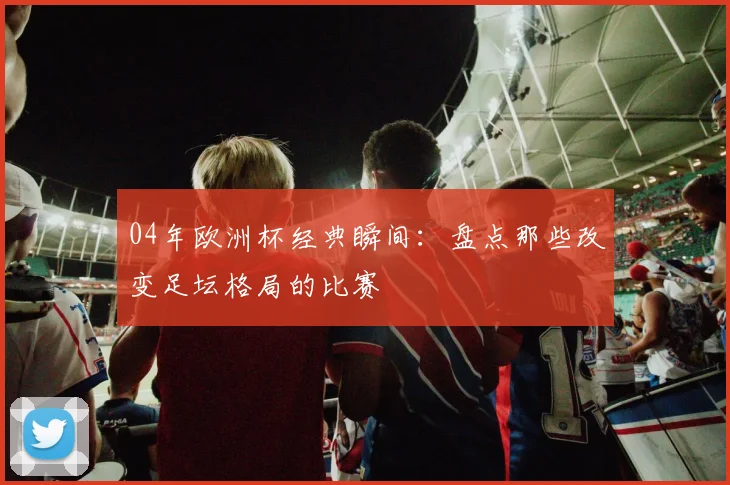 04年欧洲杯经典瞬间：盘点那些改变足坛格局的比赛