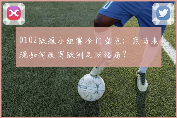 0102欧冠小组赛冷门盘点：黑马表现如何改写欧洲足坛格局？